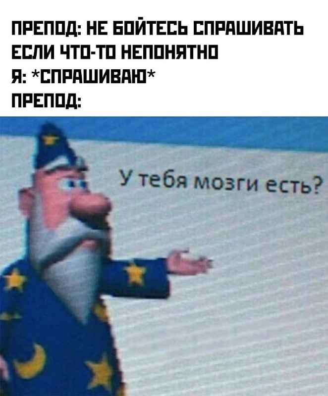 Препод: не бойтесь спрашивать, если что-то непонятно. Я: спрашиваю. Препод: у тебя мозги есть?