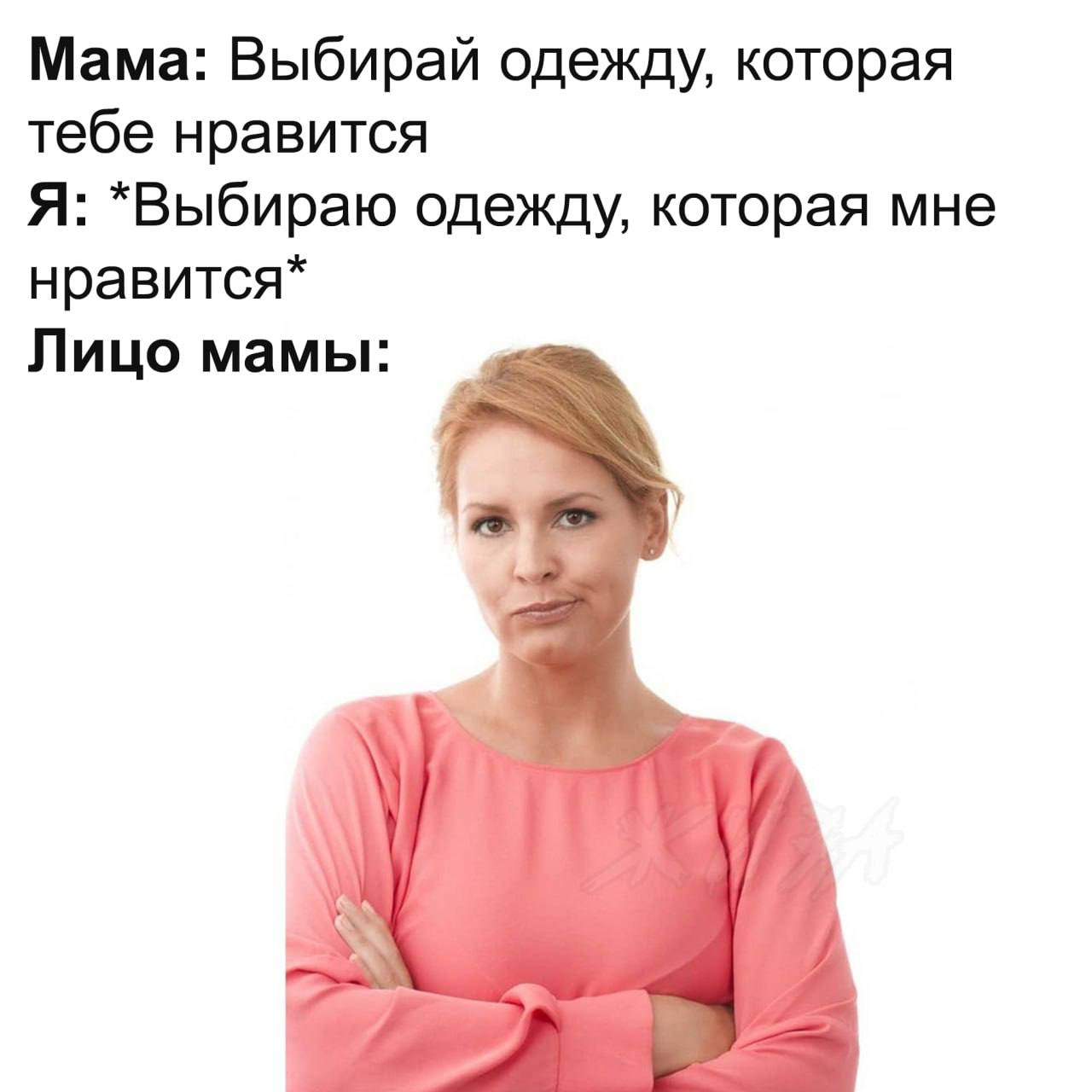 Мама: выбирай одежду, которая тебе нравится. Я: выбираю одежду, которая мне нравится. Лицо мамы