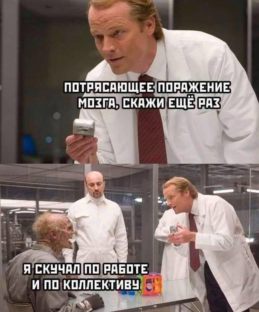 Потрясающее поражение мозга, скажи ещё раз. Я скучал по работе и по коллективу
