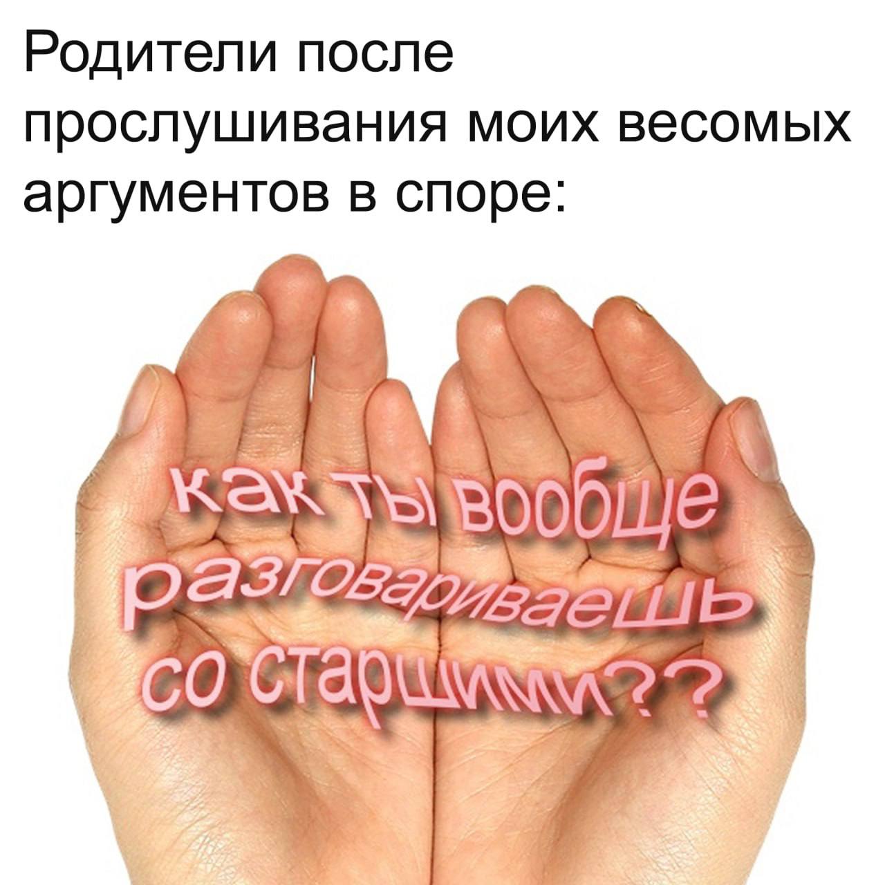 Родители после прослушивания моих весомых аргументов в споре: как ты вообще разговариваешь со старшими?